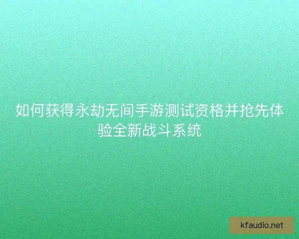 如何获得永劫无间手游测试资格并抢先体验全新战斗系统