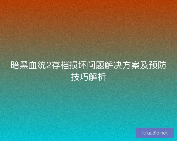 暗黑血统2存档损坏问题解决方案及预防技巧解析