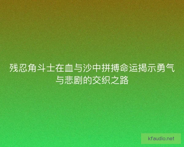 残忍角斗士在血与沙中拼搏命运揭示勇气与悲剧的交织之路