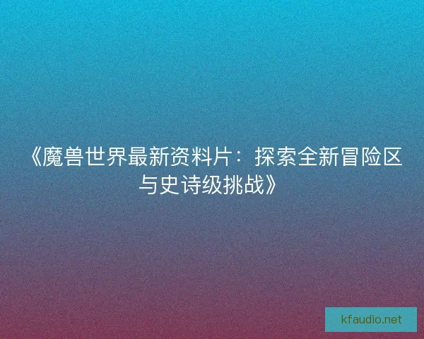 《魔兽世界最新资料片：探索全新冒险区与史诗级挑战》