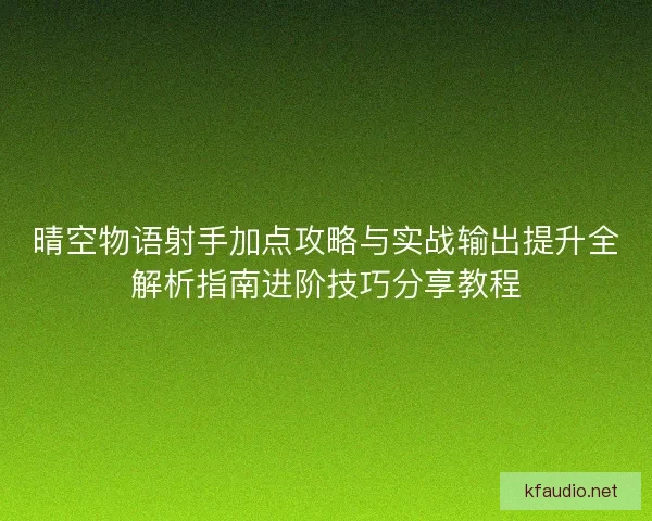晴空物语射手加点攻略与实战输出提升全解析指南进阶技巧分享教程 晴空物语射手加点攻略与实战输出提升全解析指南进阶技巧分享教程