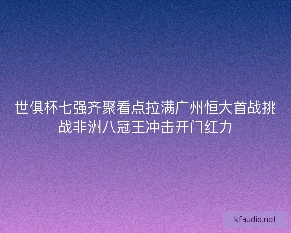 世俱杯七强齐聚看点拉满广州恒大首战挑战非洲八冠王冲击开门红力