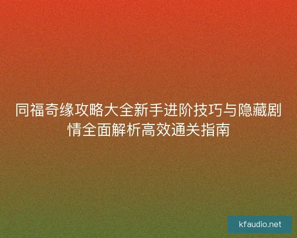 同福奇缘攻略大全新手进阶技巧与隐藏剧情全面解析高效通关指南