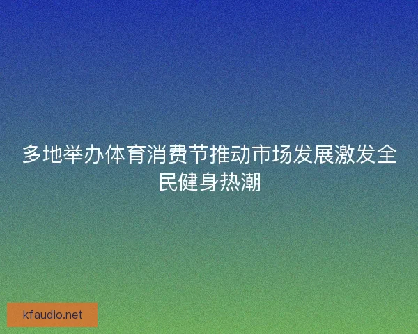 多地举办体育消费节推动市场发展激发全民健身热潮