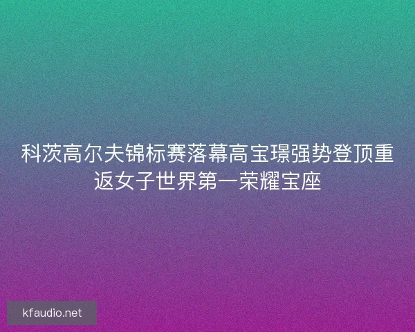 科茨高尔夫锦标赛落幕高宝璟强势登顶重返女子世界第一荣耀宝座