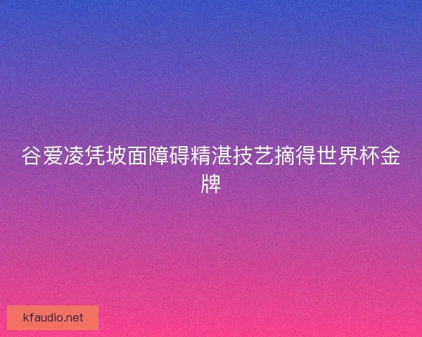 谷爱凌凭坡面障碍精湛技艺摘得世界杯金牌