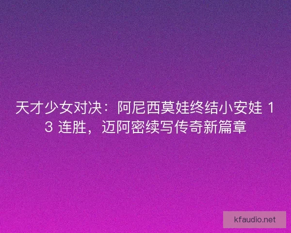 天才少女对决：阿尼西莫娃终结小安娃 13 连胜，迈阿密续写传奇新篇章