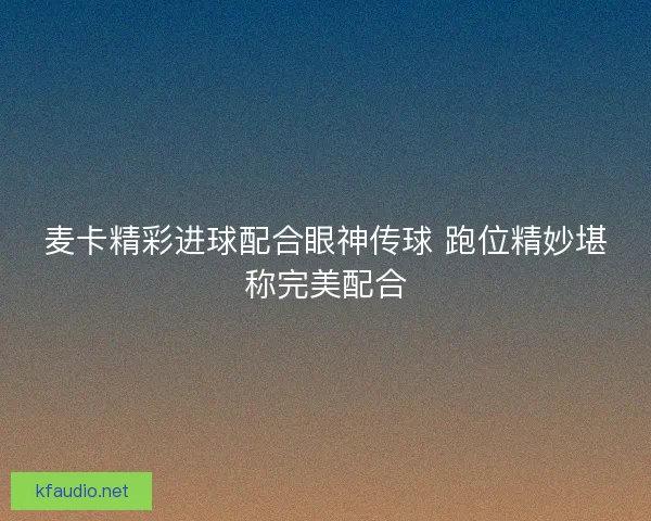 麦卡精彩进球配合眼神传球 跑位精妙堪称完美配合 麦卡精彩进球配合眼神传球 跑位精妙堪称完美配合