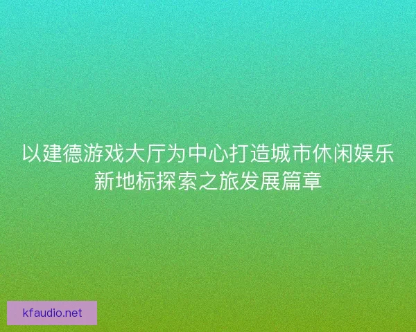 以建德游戏大厅为中心打造城市休闲娱乐新地标探索之旅发展篇章