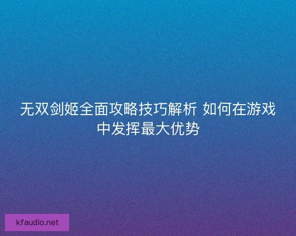 无双剑姬全面攻略技巧解析 如何在游戏中发挥最大优势