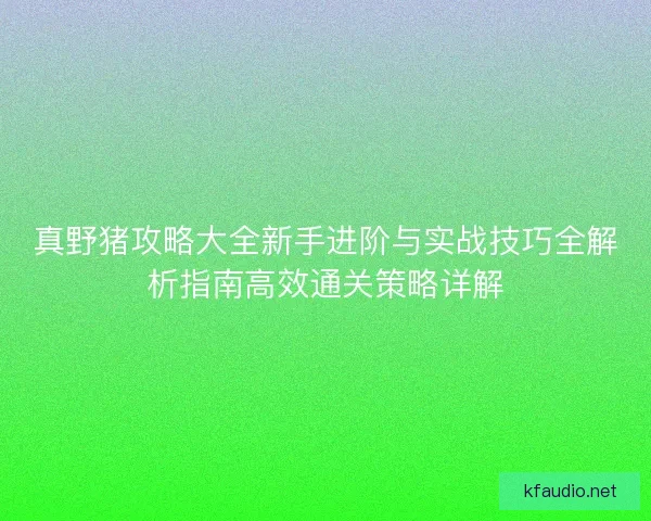 真野猪攻略大全新手进阶与实战技巧全解析指南高效通关策略详解