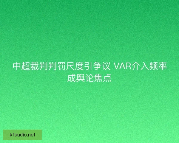 中超裁判判罚尺度引争议 VAR介入频率成舆论焦点
