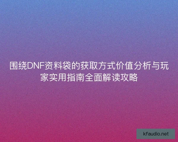 围绕DNF资料袋的获取方式价值分析与玩家实用指南全面解读攻略
