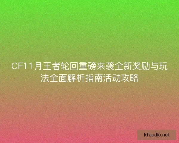 CF11月王者轮回重磅来袭全新奖励与玩法全面解析指南活动攻略