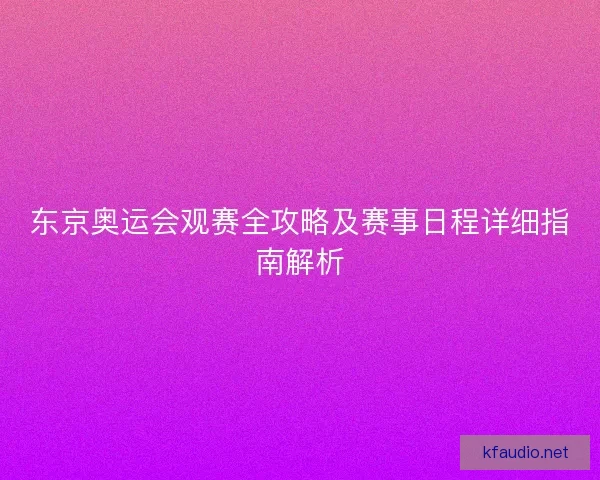 东京奥运会观赛全攻略及赛事日程详细指南解析