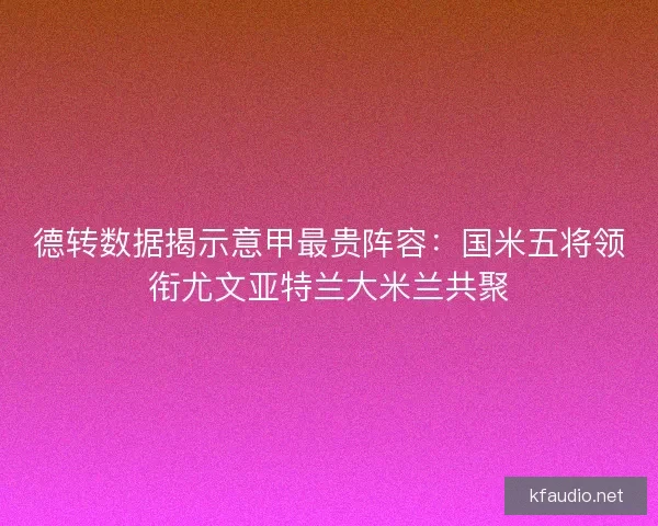 德转数据揭示意甲最贵阵容：国米五将领衔尤文亚特兰大米兰共聚