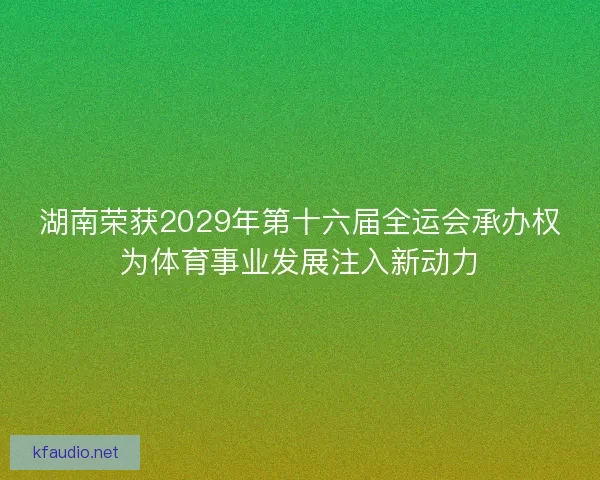 湖南荣获2029年第十六届全运会承办权为体育事业发展注入新动力 湖南荣获2029年第十六届全运会承办权为体育事业发展注入新动力