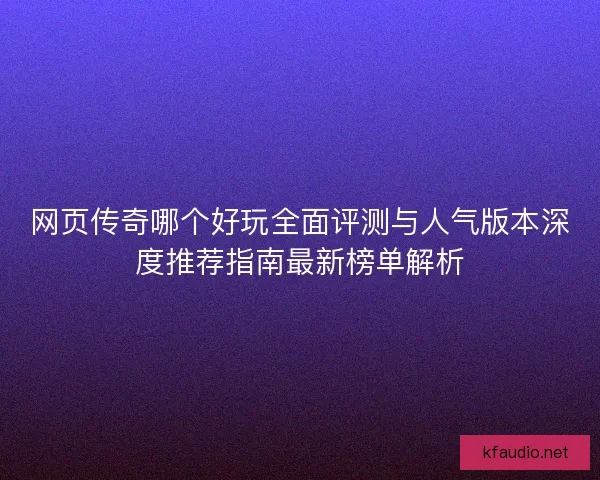 网页传奇哪个好玩全面评测与人气版本深度推荐指南最新榜单解析 网页传奇哪个好玩全面评测与人气版本深度推荐指南最新榜单解析