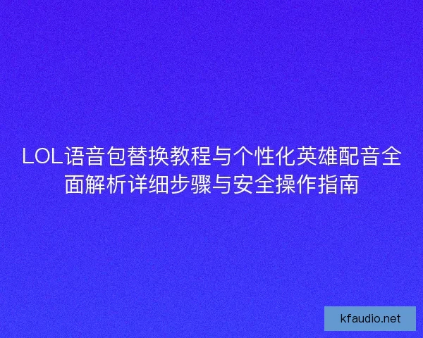 LOL语音包替换教程与个性化英雄配音全面解析详细步骤与安全操作指南
