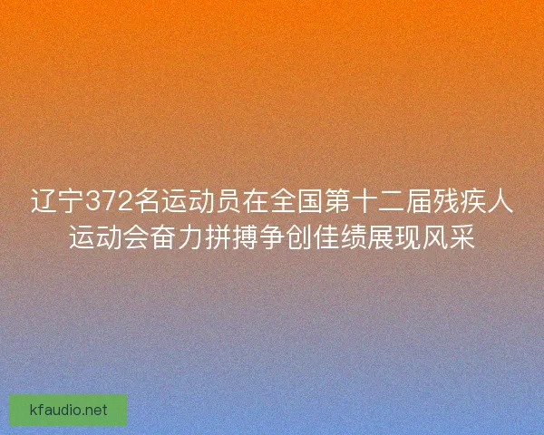 辽宁372名运动员在全国第十二届残疾人运动会奋力拼搏争创佳绩展现风采 辽宁372名运动员在全国第十二届残疾人运动会奋力拼搏争创佳绩展现风采