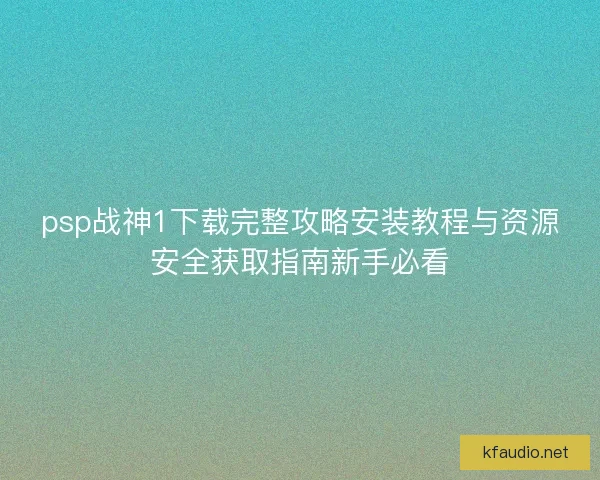 psp战神1下载完整攻略安装教程与资源安全获取指南新手必看 psp战神1下载完整攻略安装教程与资源安全获取指南新手必看
