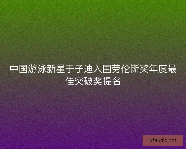 中国游泳新星于子迪入围劳伦斯奖年度最佳突破奖提名 中国游泳新星于子迪入围劳伦斯奖年度最佳突破奖提名