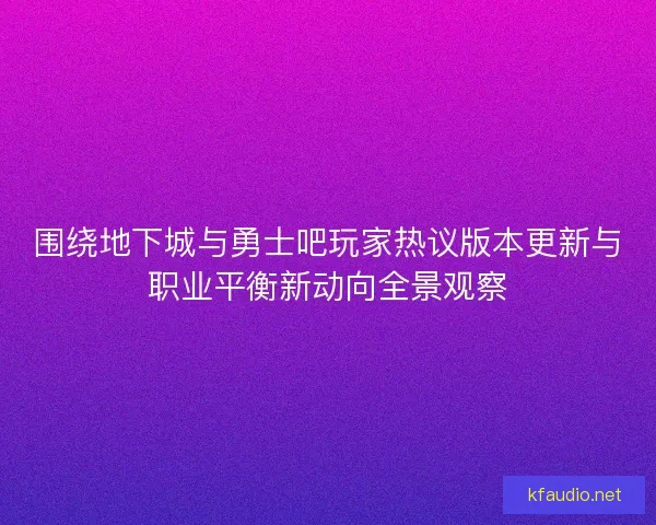 围绕地下城与勇士吧玩家热议版本更新与职业平衡新动向全景观察