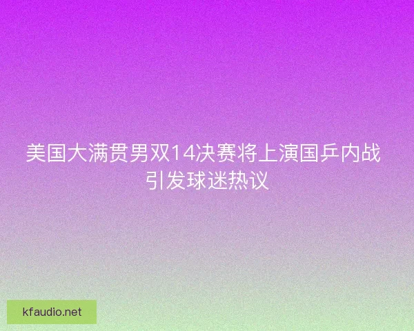 美国大满贯男双14决赛将上演国乒内战 引发球迷热议 美国大满贯男双14决赛将上演国乒内战 引发球迷热议